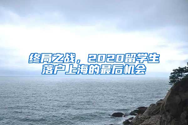 终局之战，2020留学生落户上海的最后机会