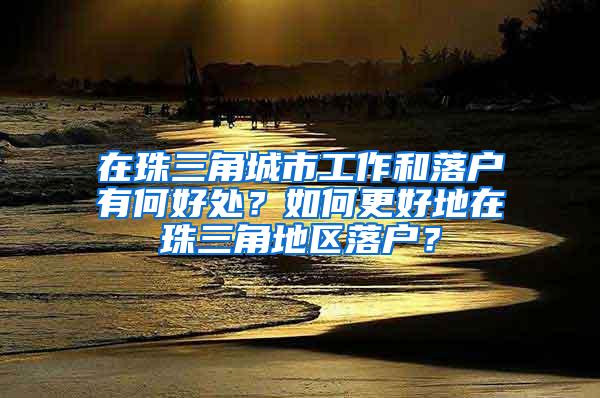 在珠三角城市工作和落户有何好处？如何更好地在珠三角地区落户？