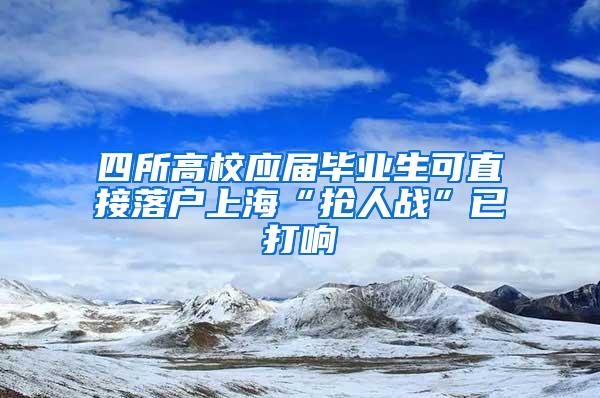 四所高校应届毕业生可直接落户上海“抢人战”已打响