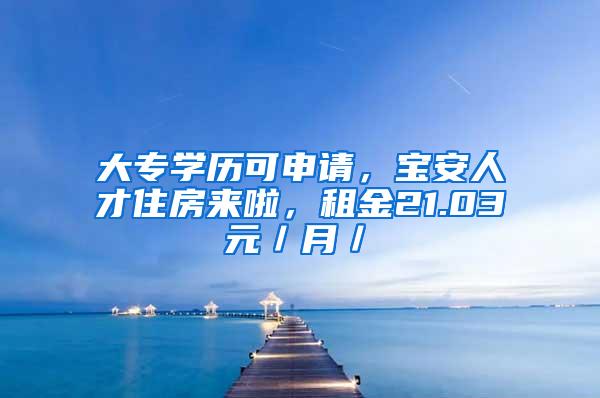 大专学历可申请，宝安人才住房来啦，租金21.03元／月／㎡