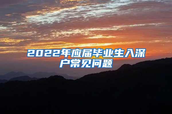 2022年应届毕业生入深户常见问题