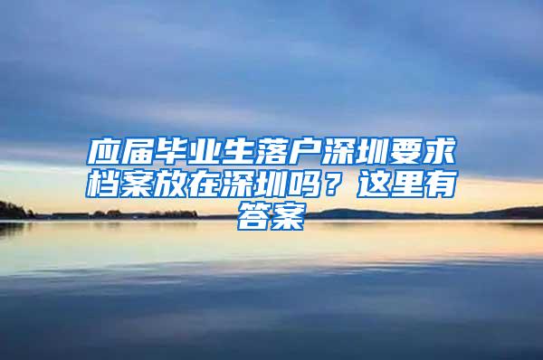 应届毕业生落户深圳要求档案放在深圳吗？这里有答案