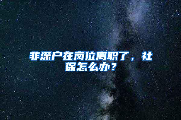 非深户在岗位离职了，社保怎么办？