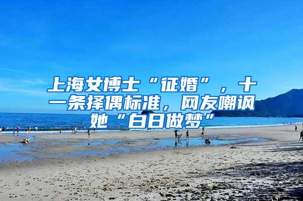 上海女博士“征婚”，十一条择偶标准，网友嘲讽她“白日做梦”