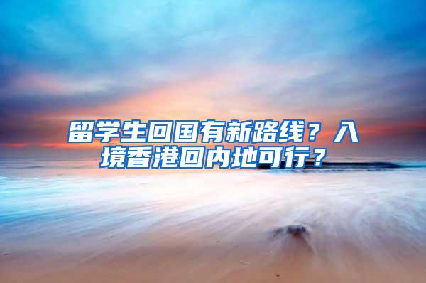 留学生回国有新路线？入境香港回内地可行？