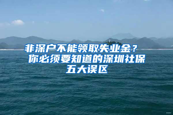 非深户不能领取失业金？ 你必须要知道的深圳社保五大误区