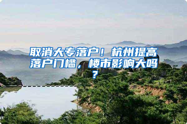 取消大专落户！杭州提高落户门槛，楼市影响大吗？