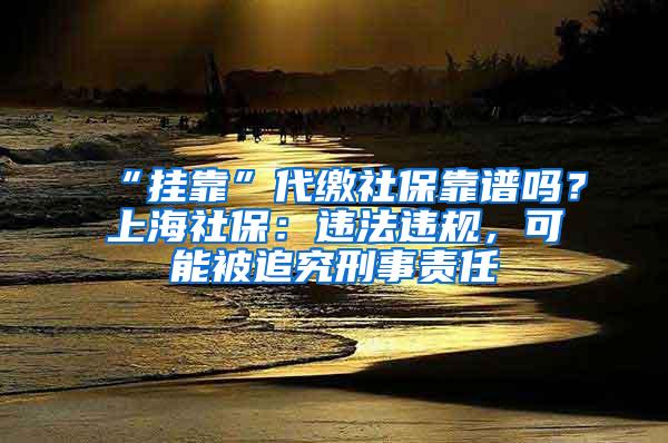 “挂靠”代缴社保靠谱吗？上海社保：违法违规，可能被追究刑事责任