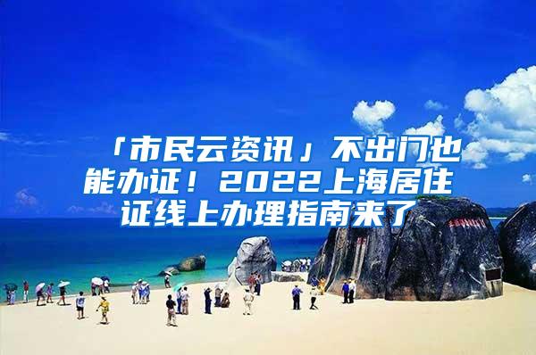 「市民云资讯」不出门也能办证！2022上海居住证线上办理指南来了