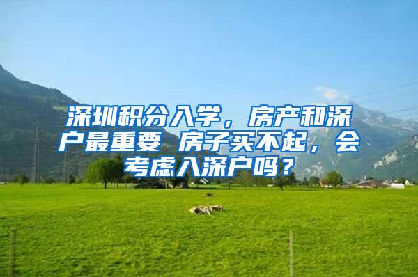 深圳积分入学，房产和深户最重要 房子买不起，会考虑入深户吗？