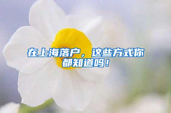 在上海落户，这些方式你都知道吗！