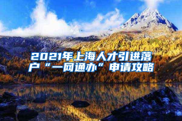 2021年上海人才引进落户“一网通办”申请攻略