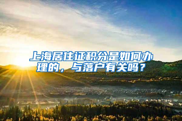 上海居住证积分是如何办理的，与落户有关吗？