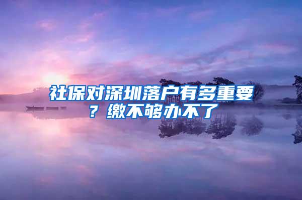 社保对深圳落户有多重要？缴不够办不了