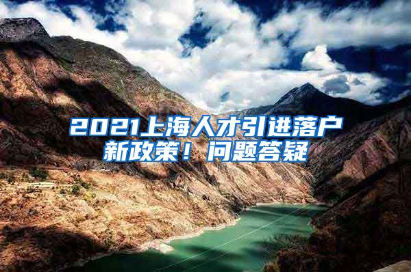 2021上海人才引进落户新政策！问题答疑