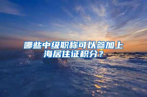 哪些中级职称可以参加上海居住证积分？