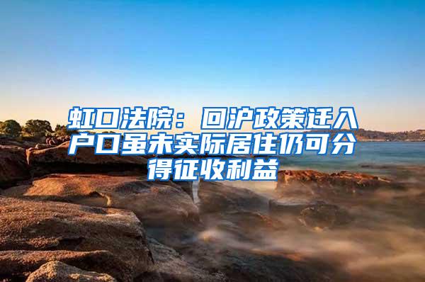 虹口法院：回沪政策迁入户口虽未实际居住仍可分得征收利益