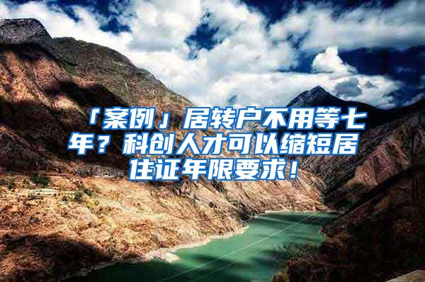 「案例」居转户不用等七年？科创人才可以缩短居住证年限要求！