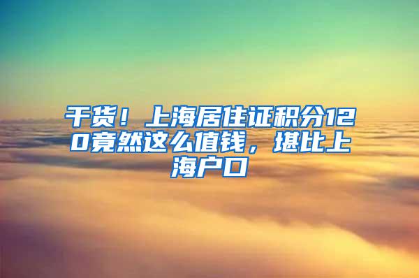 干货！上海居住证积分120竟然这么值钱，堪比上海户口