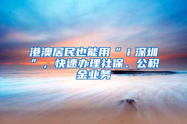 港澳居民也能用“ｉ深圳”，快速办理社保、公积金业务