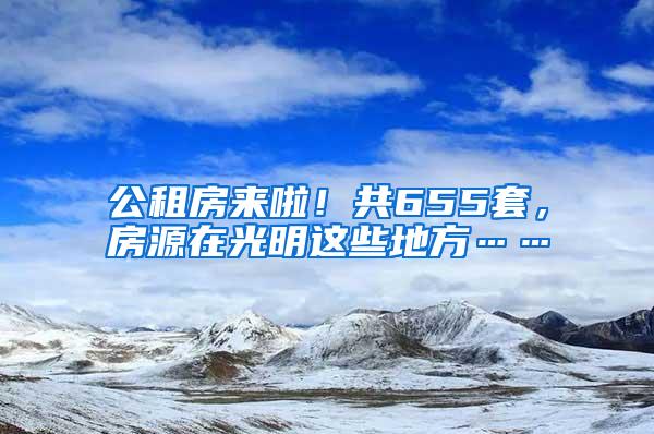 公租房来啦！共655套，房源在光明这些地方……