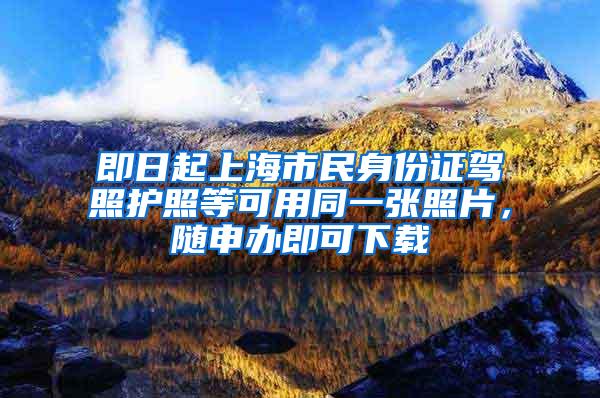 即日起上海市民身份证驾照护照等可用同一张照片，随申办即可下载