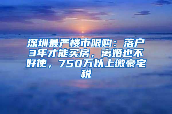 深圳最严楼市限购：落户3年才能买房，离婚也不好使，750万以上缴豪宅税