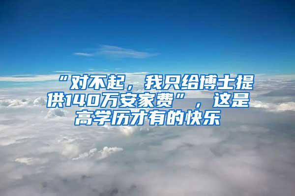 “对不起，我只给博士提供140万安家费”，这是高学历才有的快乐