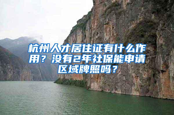 杭州人才居住证有什么作用？没有2年社保能申请区域牌照吗？