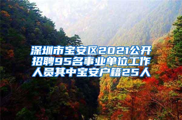 深圳市宝安区2021公开招聘95名事业单位工作人员其中宝安户籍25人