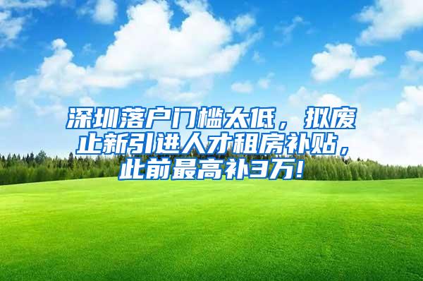 深圳落户门槛太低，拟废止新引进人才租房补贴，此前最高补3万!