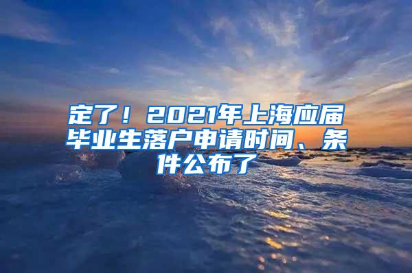 定了！2021年上海应届毕业生落户申请时间、条件公布了