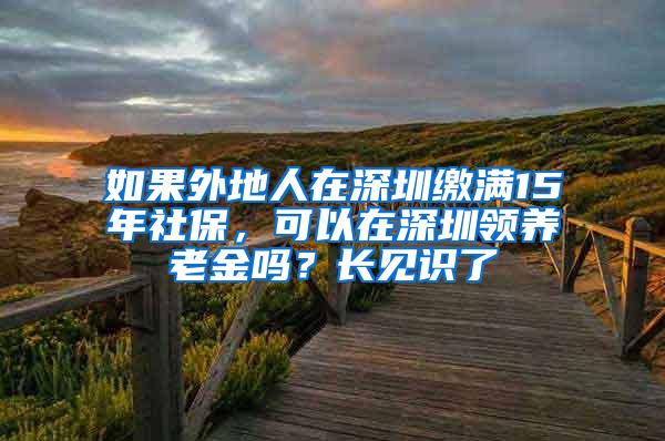 如果外地人在深圳缴满15年社保，可以在深圳领养老金吗？长见识了