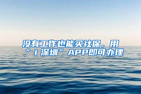 没有工作也能买社保，用“ｉ深圳”APP即可办理