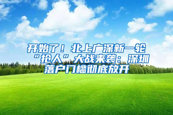 开始了！北上广深新一轮“抢人”大战来袭：深圳落户门槛彻底放开