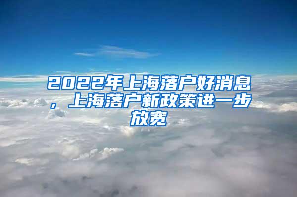 2022年上海落户好消息，上海落户新政策进一步放宽