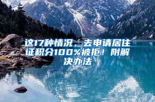 这17种情况，去申请居住证积分100%被拒！附解决办法