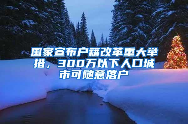 国家宣布户籍改革重大举措，300万以下人口城市可随意落户