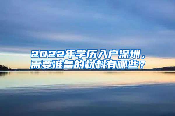 2022年学历入户深圳，需要准备的材料有哪些？