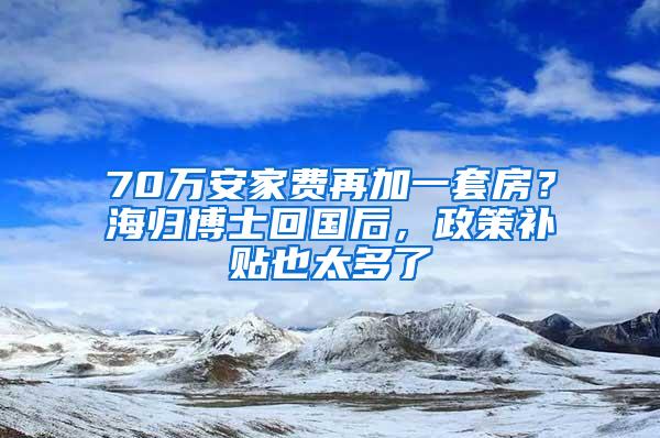 70万安家费再加一套房？海归博士回国后，政策补贴也太多了