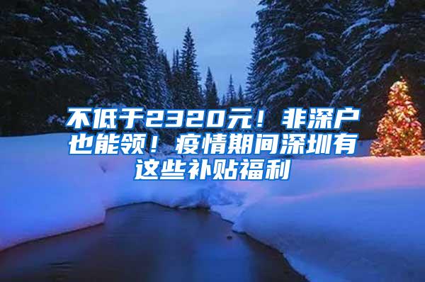 不低于2320元！非深户也能领！疫情期间深圳有这些补贴福利