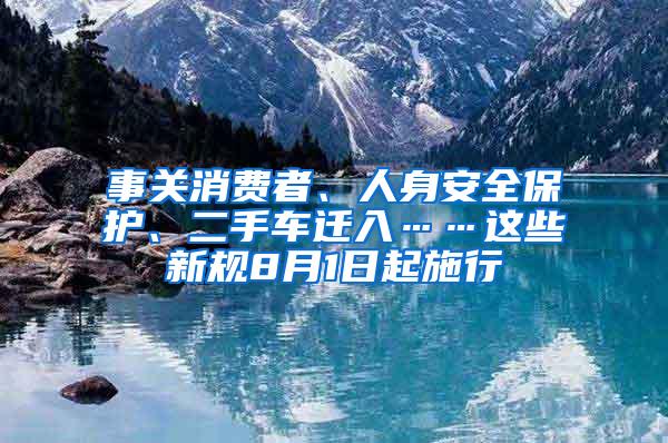 事关消费者、人身安全保护、二手车迁入……这些新规8月1日起施行