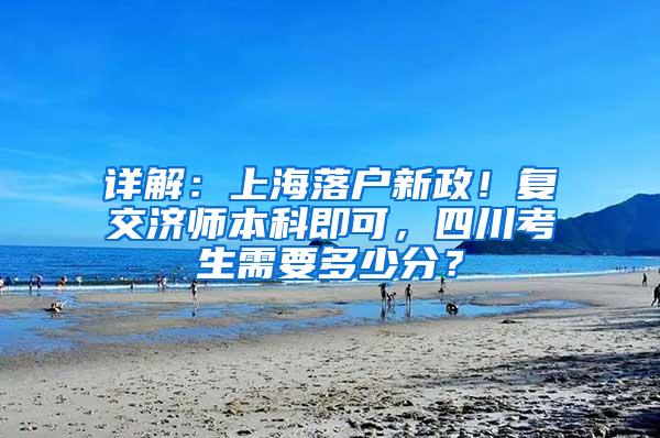 详解：上海落户新政！复交济师本科即可，四川考生需要多少分？