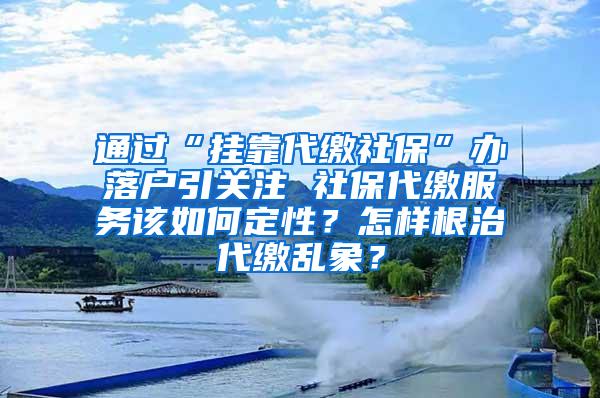 通过“挂靠代缴社保”办落户引关注 社保代缴服务该如何定性？怎样根治代缴乱象？