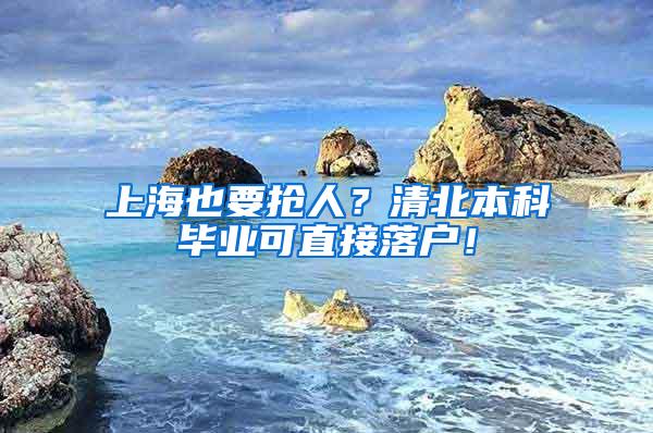 上海也要抢人？清北本科毕业可直接落户！