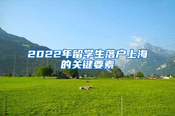 2022年留学生落户上海的关键要素