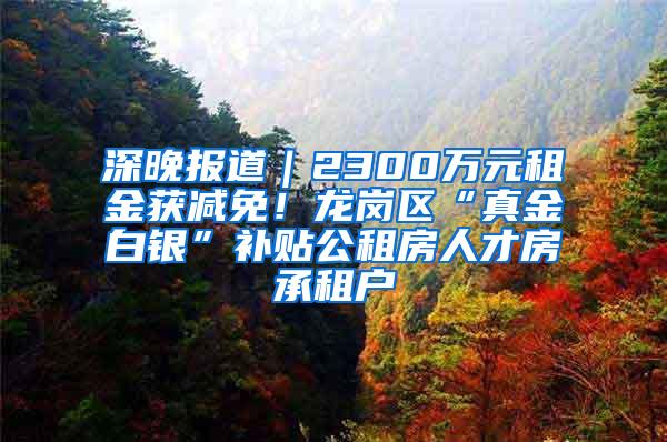 深晚报道｜2300万元租金获减免！龙岗区“真金白银”补贴公租房人才房承租户