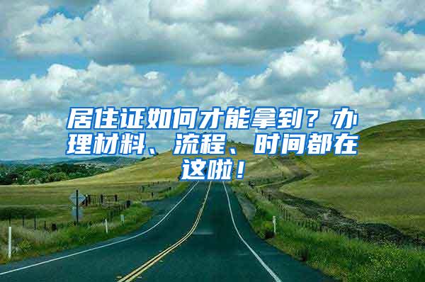 居住证如何才能拿到？办理材料、流程、时间都在这啦！