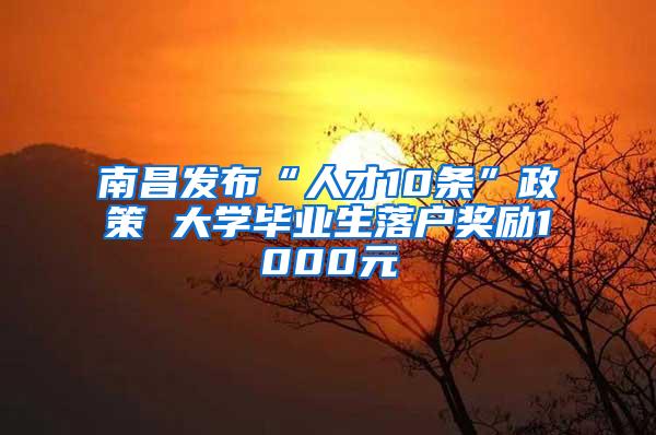 南昌发布“人才10条”政策 大学毕业生落户奖励1000元