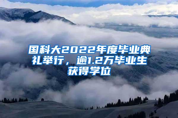 国科大2022年度毕业典礼举行，逾1.2万毕业生获得学位